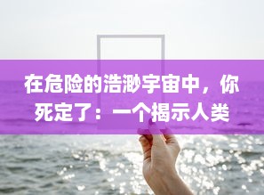 在危险的浩渺宇宙中，你死定了：一个揭示人类生存危机的深度探索