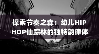 探索节奏之森：幼儿HIPHOP仙踪林的独特韵律体验与肢体育活动特点揭秘