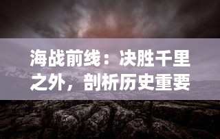 海战前线：决胜千里之外，剖析历史重要海战时刻的战术策略与勇猛英勇