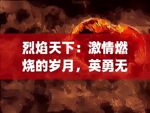 烈焰天下：激情燃烧的岁月，英勇无畏的战士与火海纷争的震撼史诗