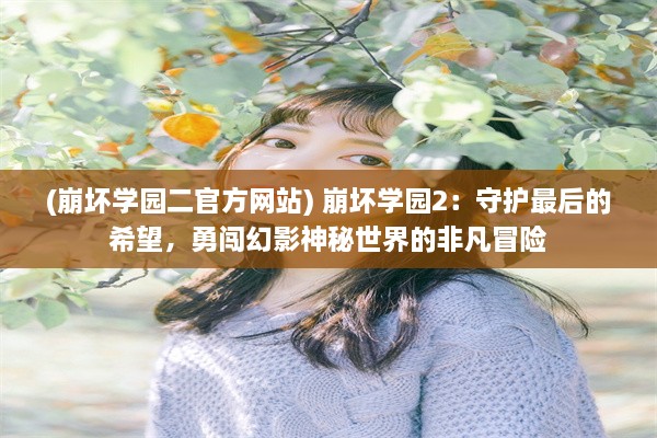 (崩坏学园二官方网站) 崩坏学园2：守护最后的希望，勇闯幻影神秘世界的非凡冒险