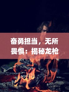 奋勇担当，无所畏惧：揭秘龙枪英雄背后的真实故事与他们的传奇冒险