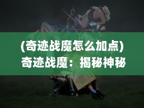 (奇迹战魔怎么加点) 奇迹战魔：揭秘神秘世界中的勇者英雄与魔物之间的史诗对决