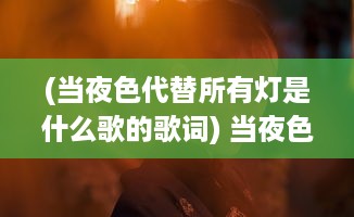 (当夜色代替所有灯是什么歌的歌词) 当夜色暗涌时：揭示人性深处的挣扎与反思 ，暗夜心理剖析