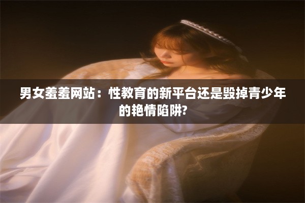 男女羞羞网站：性教育的新平台还是毁掉青少年的艳情陷阱?