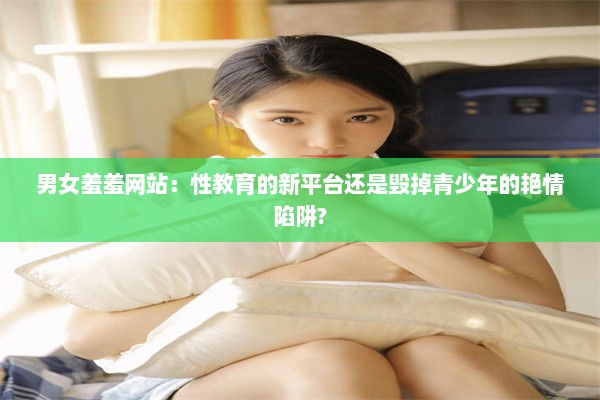 男女羞羞网站：性教育的新平台还是毁掉青少年的艳情陷阱?