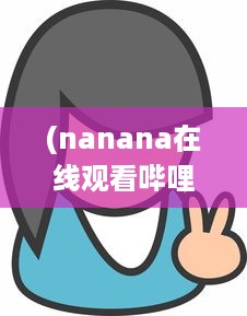 (nanana在线观看哔哩哔哩) Nanana下载：高清免费在线观看电影和剧集，享受无限观影乐趣