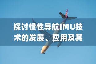 探讨惯性导航IMU技术的发展、应用及其在现代航空航天领域的关键角色 v5.9.5下载