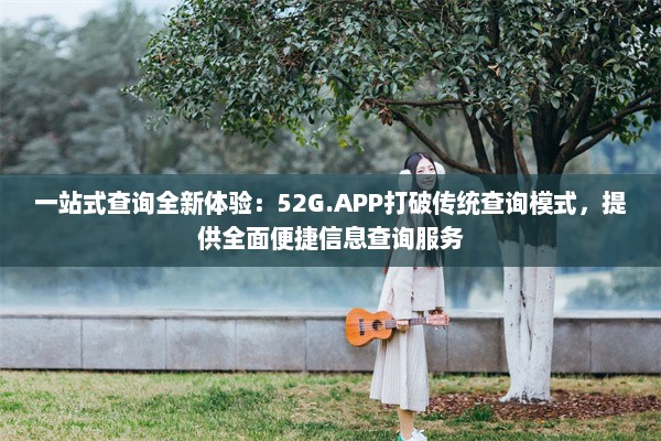 一站式查询全新体验：52G.APP打破传统查询模式，提供全面便捷信息查询服务