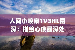 人间小喷泉1V3HL慕深：描绘心底最深处的情感汹涌，诗意生活的温润细腻表达 v8.5.5下载