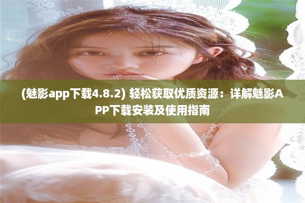 (魅影app下载4.8.2) 轻松获取优质资源：详解魅影APP下载安装及使用指南