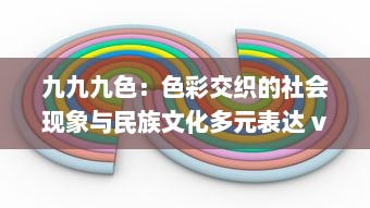 九九九色：色彩交织的社会现象与民族文化多元表达 v4.1.4下载