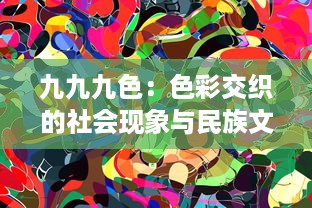 九九九色：色彩交织的社会现象与民族文化多元表达 v4.1.4下载