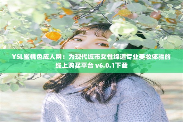 YSL蜜桃色成人网：为现代城市女性缔造专业美妆体验的线上购买平台 v6.0.1下载