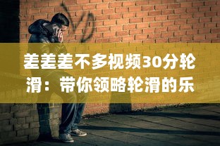 差差差不多视频30分轮滑：带你领略轮滑的乐趣与技巧，助你短时间内轻松上手 v9.5.5下载