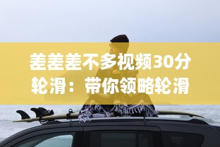 差差差不多视频30分轮滑：带你领略轮滑的乐趣与技巧，助你短时间内轻松上手 v9.5.5下载