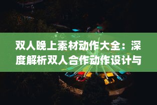 双人晚上素材动作大全：深度解析双人合作动作设计与应用于夜晚环境中的特殊表现 v2.1.9下载