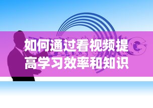 如何通过看视频提高学习效率和知识吸收能力：一次详尽的指南 v3.2.7下载