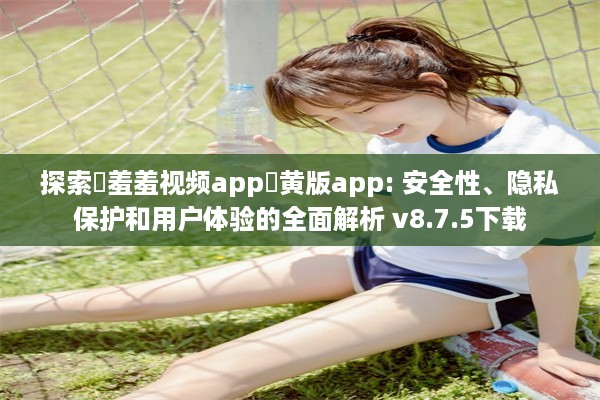 探索♥羞羞视频app♥黄版app: 安全性、隐私保护和用户体验的全面解析 v8.7.5下载