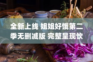 全新上线 姐姐好饿第二季无删减版 完整呈现饮食日常，揭秘美食背后的故事 v4.5.2下载