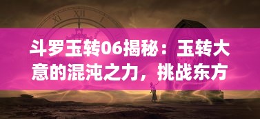 斗罗玉转06揭秘：玉转大意的混沌之力，挑战东方传统观念的魔法实力对决 v9.1.0下载