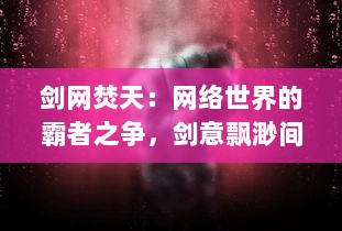 剑网焚天：网络世界的霸者之争，剑意飘渺间揭示黑暗与光明的无尽较量