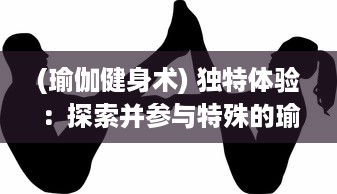 (瑜伽健身术) 独特体验：探索并参与特殊的瑜伽健身课，提升身心灵健康