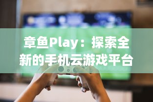 章鱼Play：探索全新的手机云游戏平台，享受无尽的游戏乐趣与超凡的操作体验 v3.8.2下载