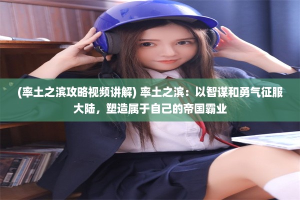 (率土之滨攻略视频讲解) 率土之滨：以智谋和勇气征服大陆，塑造属于自己的帝国霸业