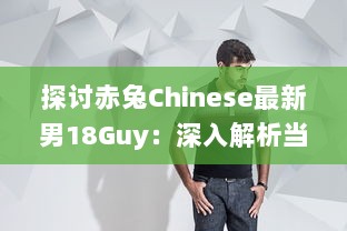 探讨赤兔Chinese最新男18Guy：深入解析当代中国男性形象与潮流趋势 v3.3.4下载