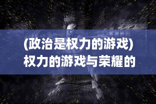 (政治是权力的游戏) 权力的游戏与荣耀的较量：深入解析政治权术背后的荣誉道德观