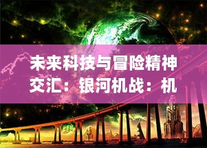 未来科技与冒险精神交汇：银河机战：机械觉醒，深度解析机械文明的崛起与全面展示