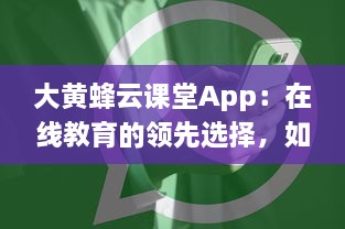 大黄蜂云课堂App：在线教育的领先选择，如何提升您的学习效率和体验