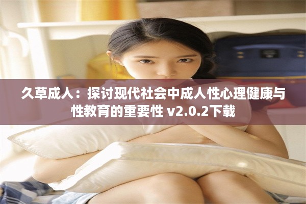 久草成人：探讨现代社会中成人性心理健康与性教育的重要性 v2.0.2下载