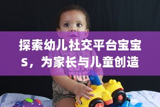 探索幼儿社交平台宝宝S，为家长与儿童创造安全舒适的在线交流环境