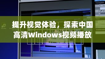 提升视觉体验，探索中国高清Windows视频播放的技术优化与深度分析