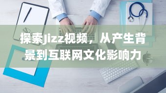 探索Jizz视频，从产生背景到互联网文化影响力