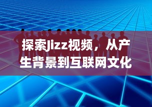 探索Jizz视频，从产生背景到互联网文化影响力