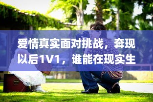 爱情真实面对挑战，奔现以后1V1，谁能在现实生活中赢得幸福？