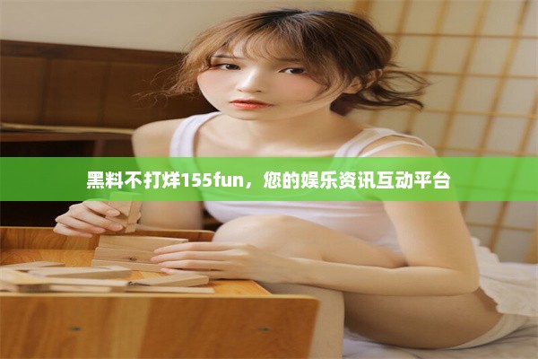 黑料不打烊155fun，您的娱乐资讯互动平台