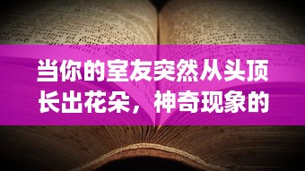 当你的室友突然从头顶长出花朵，神奇现象的科学解读与应对指南