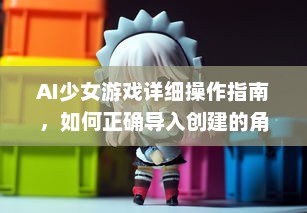 AI少女游戏详细操作指南，如何正确导入创建的角色和场景