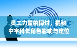 员工力量的探讨，揭秘中字科长角色影响与定位