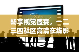 畅享视觉盛宴，一二三四社区高清在线影视平台的非凡体验