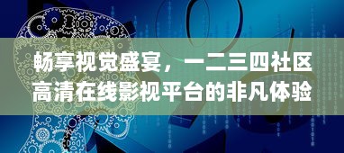 畅享视觉盛宴，一二三四社区高清在线影视平台的非凡体验