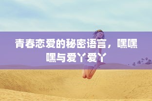 青春恋爱的秘密语言，嘿嘿嘿与爱丫爱丫