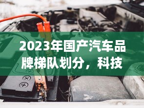 2023年国产汽车品牌梯队划分，科技配置与售后服务的较量