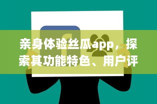 亲身体验丝瓜app，探索其功能特色、用户评论以及行业影响