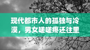 现代都市人的孤独与冷漠，男女嗟嗟疼还往里寒