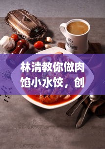 林清教你做肉馅小水饺，创新教学视频，解锁传统美食